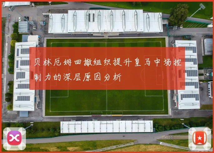 贝林厄姆回撤组织提升皇马中场控制力的深层原因分析