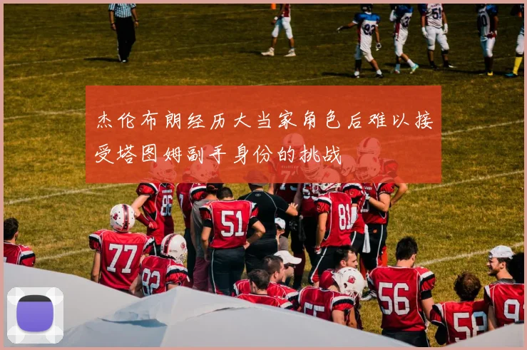 杰伦布朗经历大当家角色后难以接受塔图姆副手身份的挑战