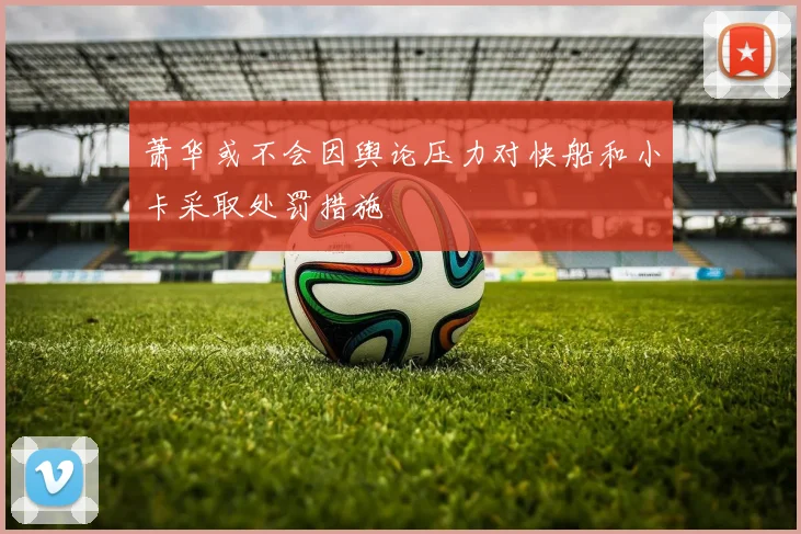 萧华或不会因舆论压力对快船和小卡采取处罚措施