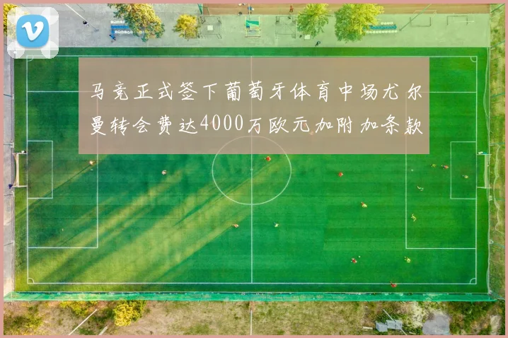 马竞正式签下葡萄牙体育中场尤尔曼转会费达4000万欧元加附加条款