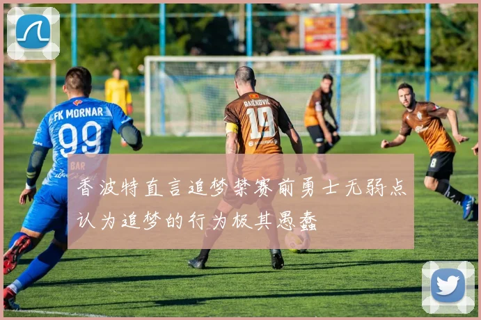 香波特直言追梦禁赛前勇士无弱点认为追梦的行为极其愚蠢