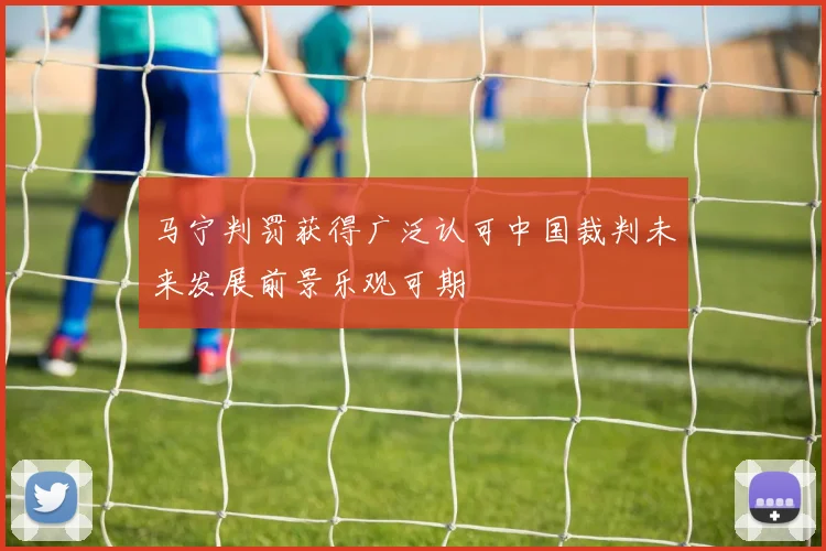 马宁判罚获得广泛认可中国裁判未来发展前景乐观可期