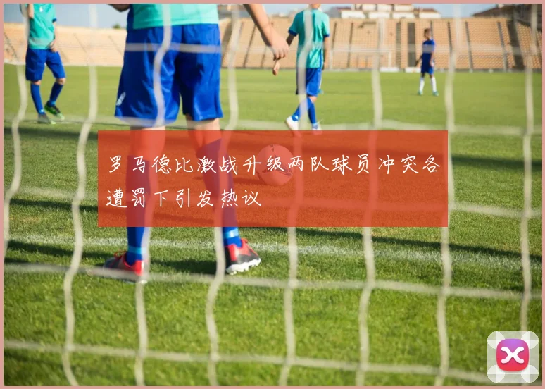 罗马德比激战升级两队球员冲突各遭罚下引发热议