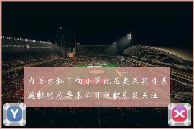 内马尔私下向小罗比尼奥及其母亲道歉对方要求公开致歉引发关注
