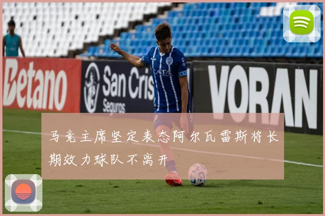 马竞主席坚定表态阿尔瓦雷斯将长期效力球队不离开