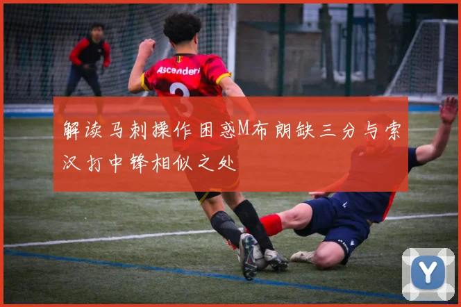 解读马刺操作困惑M布朗缺三分与索汉打中锋相似之处