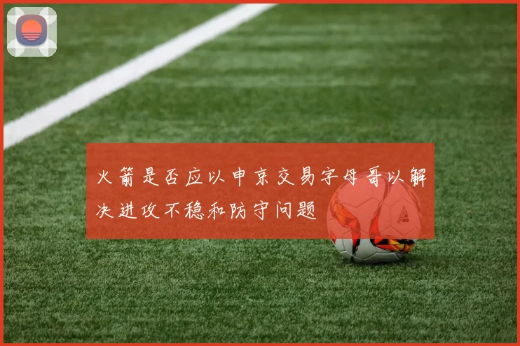 火箭是否应以申京交易字母哥以解决进攻不稳和防守问题