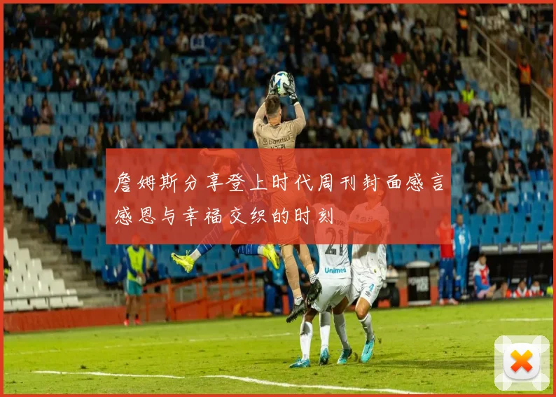 詹姆斯分享登上时代周刊封面感言感恩与幸福交织的时刻