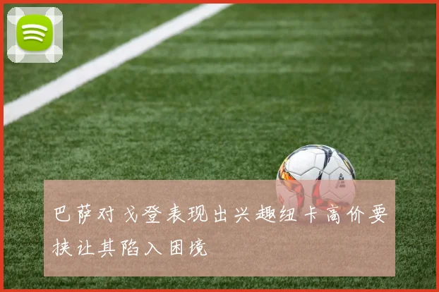 巴萨对戈登表现出兴趣纽卡高价要挟让其陷入困境