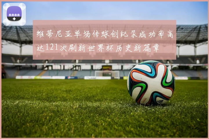 维蒂尼亚单场传球创纪录成功率高达121次刷新世界杯历史新篇章