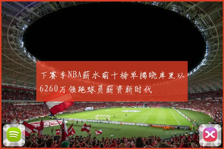 下赛季NBA薪水前十榜单揭晓库里以6260万领跑球员薪资新时代