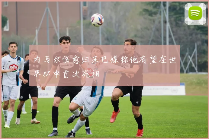 内马尔伤愈归来巴媒称他有望在世界杯中首次亮相