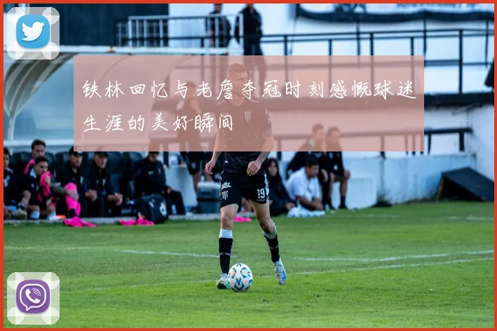 铁林回忆与老詹夺冠时刻感慨球迷生涯的美好瞬间