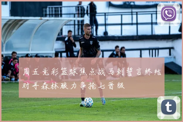 周五竞彩篮球焦点战马刺誓言终结对手森林狼力争抢七晋级