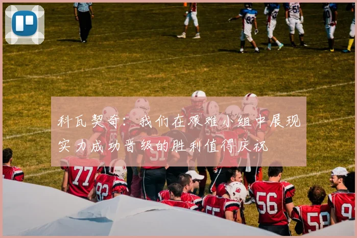 科瓦契奇：我们在艰难小组中展现实力成功晋级的胜利值得庆祝