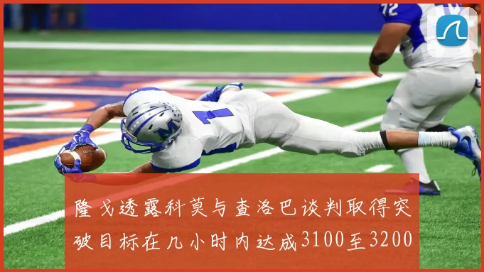 隆戈透露科莫与查洛巴谈判取得突破目标在几小时内达成3100至3200万协议