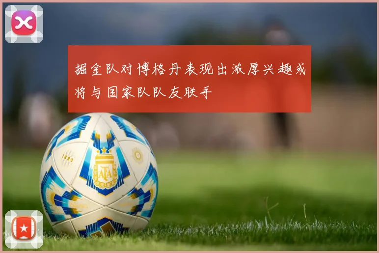 掘金队对博格丹表现出浓厚兴趣或将与国家队队友联手